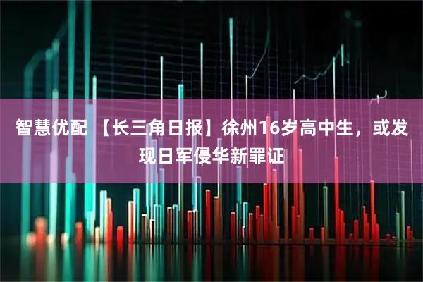 智慧优配 【长三角日报】徐州16岁高中生，或发现日军侵华新罪证