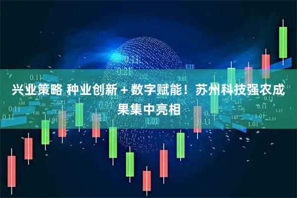 兴业策略 种业创新＋数字赋能！苏州科技强农成果集中亮相